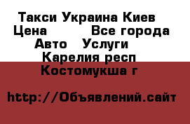 Такси Украина Киев › Цена ­ 100 - Все города Авто » Услуги   . Карелия респ.,Костомукша г.